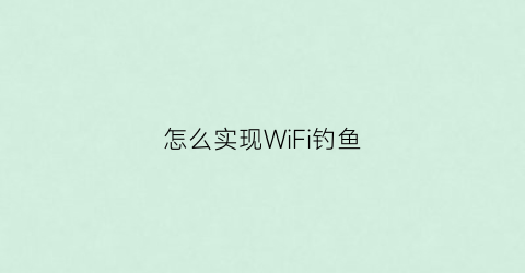 怎么实现WiFi钓鱼(钓鱼wifi是怎么获取别人密码)