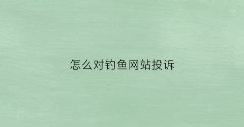 怎么对钓鱼网站投诉(钓鱼网站举报中心)
