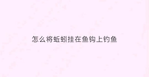 “怎么将蚯蚓挂在鱼钩上钓鱼(怎么用蚯蚓钓鱼挂钩)