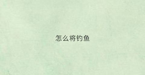 怎么将钓鱼(怎么将钓鱼等级升到二级)