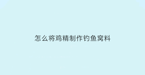 “怎么将鸡精制作钓鱼窝料(鸡精可以做鱼饵吗)