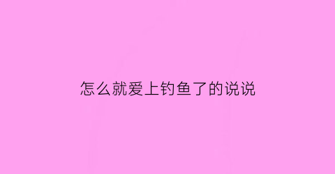 “怎么就爱上钓鱼了的说说(爱上钓鱼毁三年的后几句)