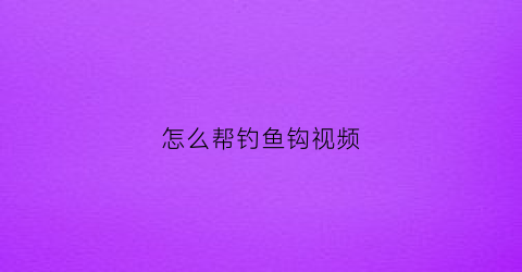 怎么帮钓鱼钩视频(怎么帮钓鱼钩视频讲解)