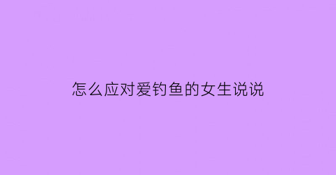 “怎么应对爱钓鱼的女生说说(爱钓鱼的女生怎么样)