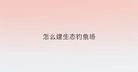 怎么建生态钓鱼场(怎么建生态钓鱼场地)