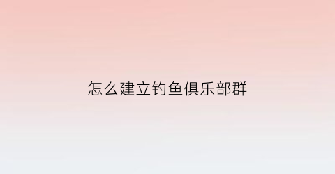 怎么建立钓鱼俱乐部群