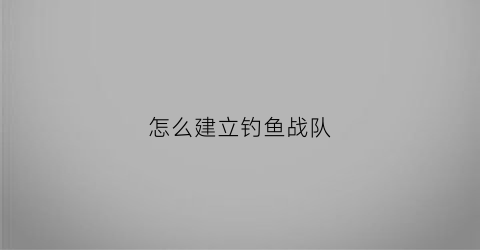 “怎么建立钓鱼战队(钓鱼战队起个什么名字好听)