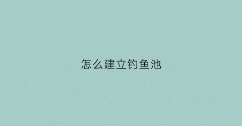 怎么建立钓鱼池(建一个钓鱼池要多少钱)