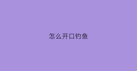 怎么开口钓鱼(钓鱼怎么开饵)