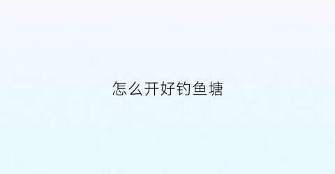 “怎么开好钓鱼塘(开钓塘怎么控制出鱼)