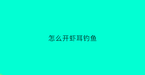 怎么开虾耳钓鱼(怎么开虾耳钓鱼饵料)