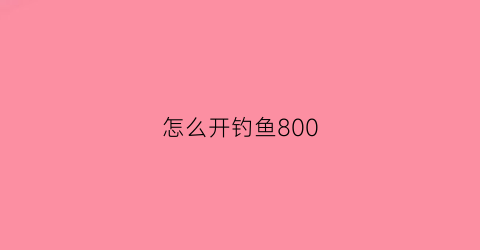 “怎么开钓鱼800(怎么开钓鱼系统)