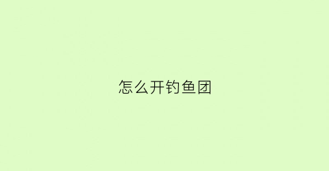 “怎么开钓鱼团(钓鱼人怎么开店)