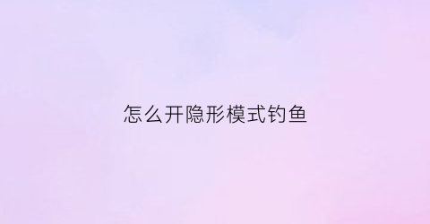 怎么开隐形模式钓鱼(隐形模式怎么弄)