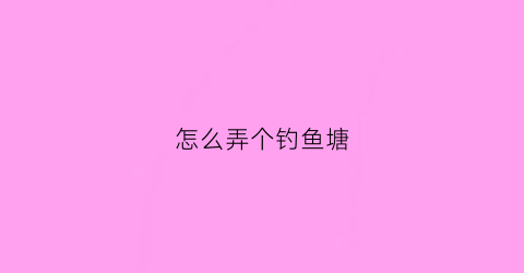 怎么弄个钓鱼塘(钓鱼塘技巧)