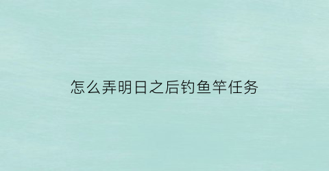 怎么弄明日之后钓鱼竿任务(明日之后钓鱼竿怎么弄)