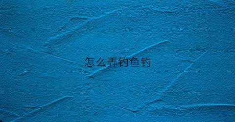 怎么弄钓鱼钓