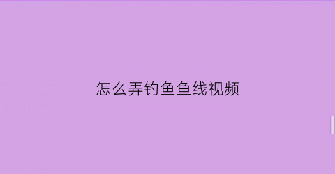 怎么弄钓鱼鱼线视频(怎么弄钓鱼鱼线视频教程)