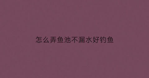 怎么弄鱼池不漏水好钓鱼