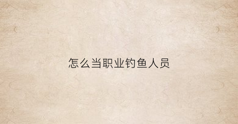 “怎么当职业钓鱼人员(职业钓鱼人怎么维持生计)