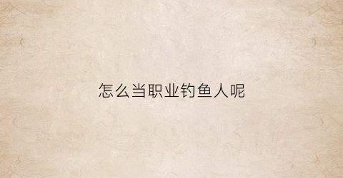 怎么当职业钓鱼人呢