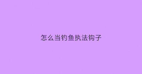 怎么当钓鱼执法钩子(什么是钓鱼执法官)