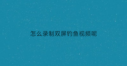 怎么录制双屏钓鱼视频呢