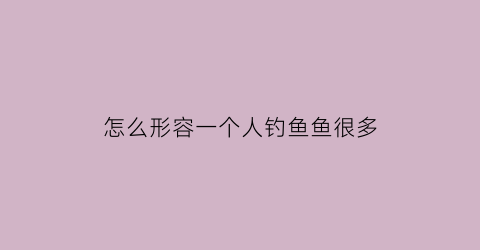 “怎么形容一个人钓鱼鱼很多(怎么形容一个人钓鱼鱼很多呢)