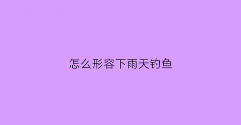 “怎么形容下雨天钓鱼(怎么形容下雨天钓鱼的句子)