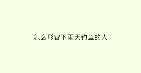 怎么形容下雨天钓鱼的人(下着雨钓鱼的说说)