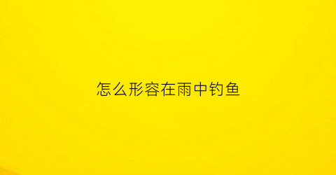 怎么形容在雨中钓鱼(雨中钓鱼的句子)