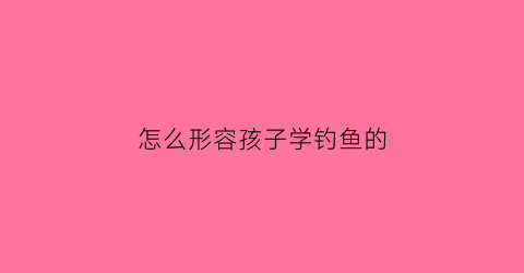 怎么形容孩子学钓鱼的(形容孩子钓鱼的乐趣)