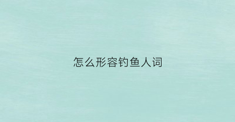 怎么形容钓鱼人词(形容钓鱼人的最高境界)