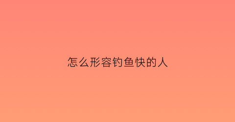 “怎么形容钓鱼快的人(形容钓鱼厉害怎么说)