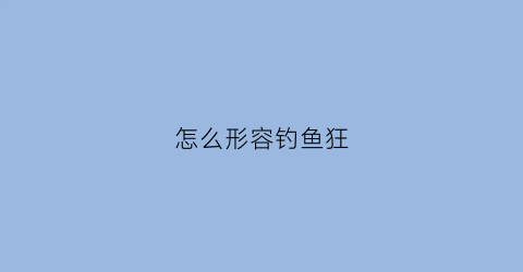 怎么形容钓鱼狂(怎么形容钓鱼狂的词语)