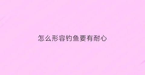 怎么形容钓鱼要有耐心(钓鱼得有耐心)