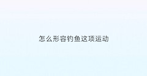 怎么形容钓鱼这项运动(形容钓鱼的句子说说心情)