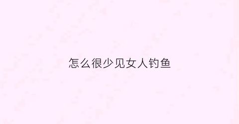 怎么很少见女人钓鱼(如何钓女人)