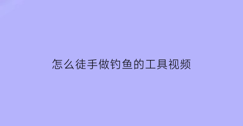 “怎么徒手做钓鱼的工具视频(怎么做一个简单的钓鱼工具)