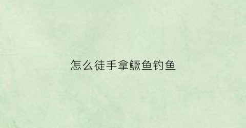 怎么徒手拿鳜鱼钓鱼(怎么徒手拿鳜鱼钓鱼呢)