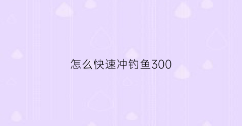 怎么快速冲钓鱼300(怎么快速冲钓鱼300米的鱼竿)