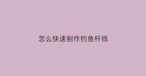 怎么快速制作钓鱼杆线(怎么快速制作钓鱼杆线头)