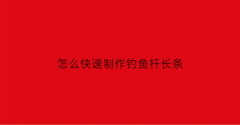 怎么快速制作钓鱼杆长条(怎么制作鱼竿钓鱼)