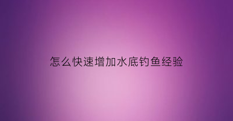 怎么快速增加水底钓鱼经验(怎么钓水层)