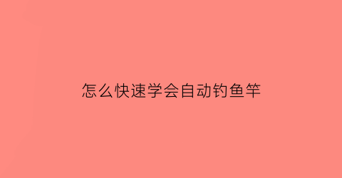 怎么快速学会自动钓鱼竿(怎么快速学会自动钓鱼竿视频)