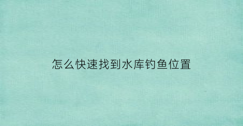 怎么快速找到水库钓鱼位置