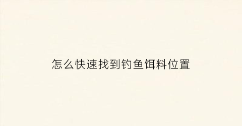 “怎么快速找到钓鱼饵料位置(如何找钓鱼钓点)