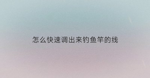 怎么快速调出来钓鱼竿的线(鱼竿怎么调漂视频)