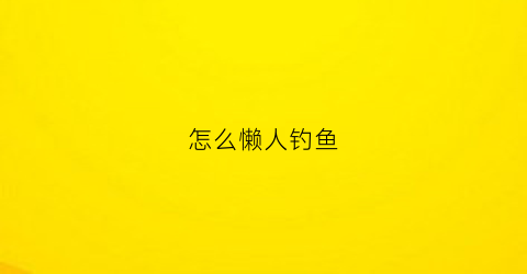 怎么懒人钓鱼(懒人钓鱼用什么鱼食)