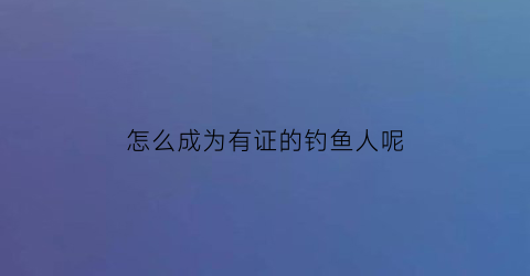怎么成为有证的钓鱼人呢(怎么成为职业钓鱼人)